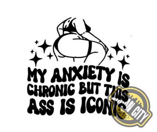 My Anxiety Is Chronic But This Ass Is Iconic