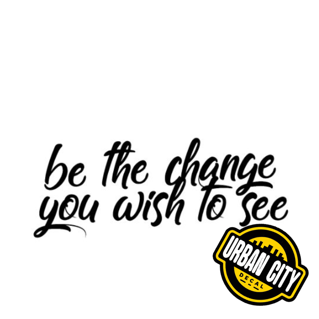 Be The Change You Wish To See