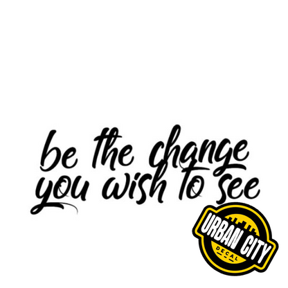 Be The Change You Wish To See