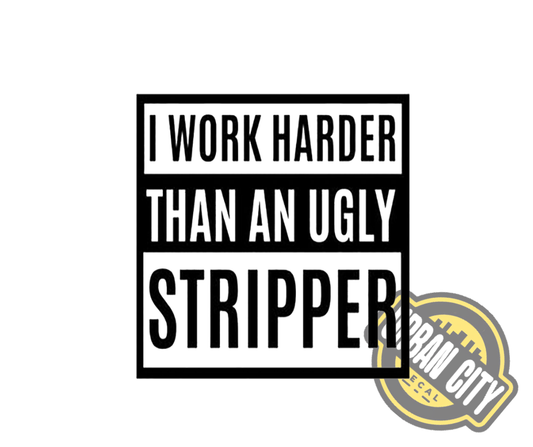 I Work Harder Than An Ugly Stripper
