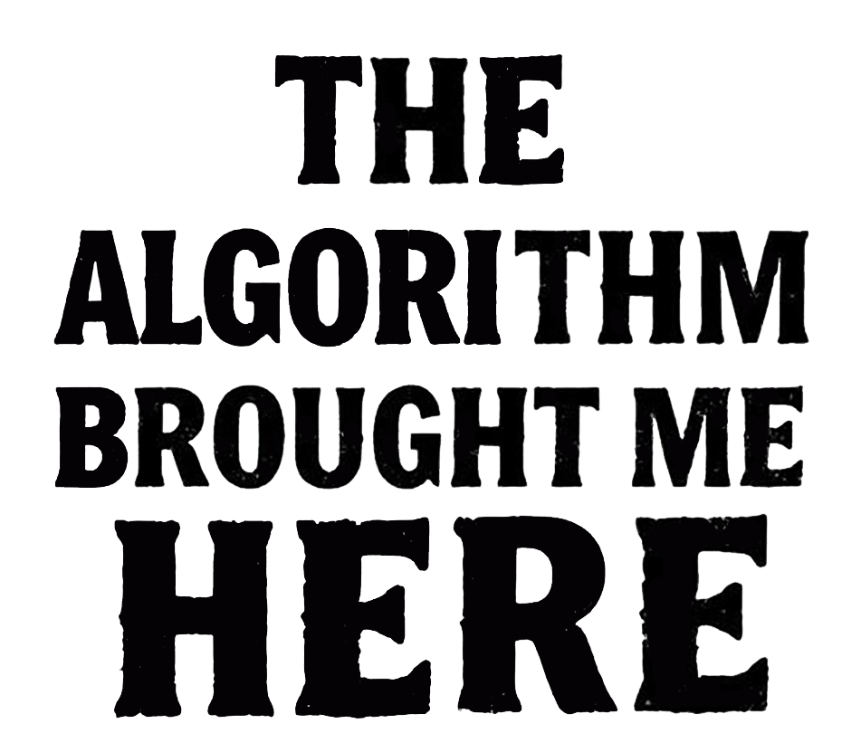 Black distressed lettering on a white background reading “THE ALGORITHM BROUGHT ME HERE.”