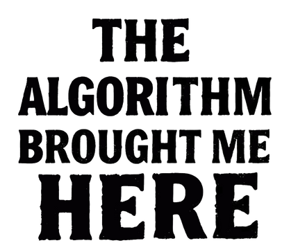 Black distressed lettering on a white background reading “THE ALGORITHM BROUGHT ME HERE.”