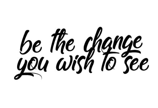 Be The Change You Wish To See