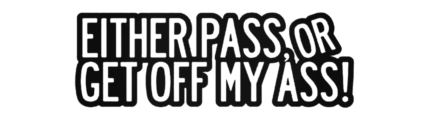 Either Pass, Or Get Off My Ass !
