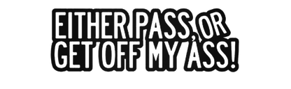 Either Pass, Or Get Off My Ass !