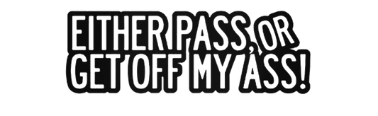 Either Pass, Or Get Off My Ass !