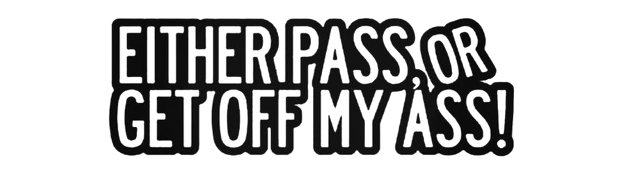 Either Pass, Or Get Off My Ass !