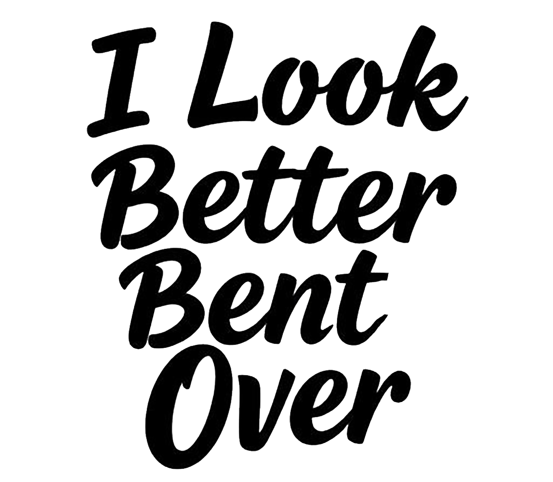 Black script lettering on a white background reads, "I Look Better Bent Over."