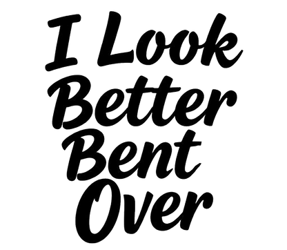 Black script lettering on a white background reads, "I Look Better Bent Over."