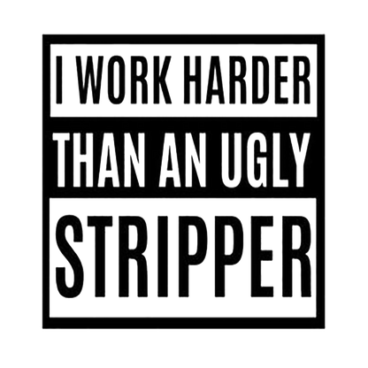 I Work Harder Than An Ugly Stripper
