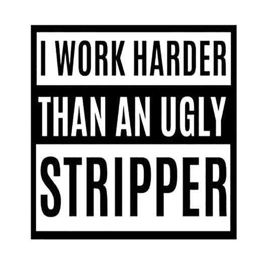 I Work Harder Than An Ugly Stripper
