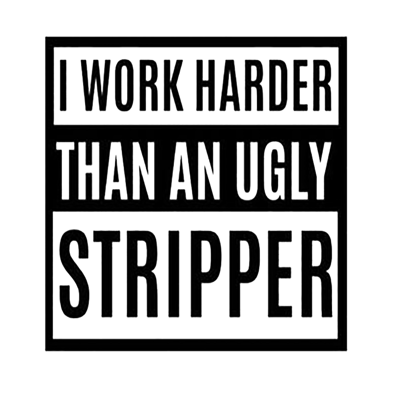 I Work Harder Than An Ugly Stripper