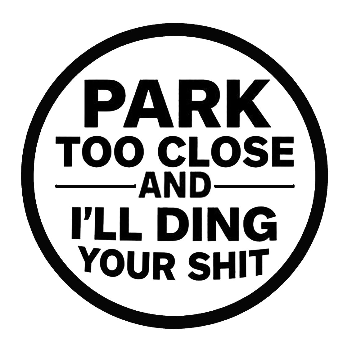 Black circular decal with bold text reading “PARK TOO CLOSE AND I’LL DING YOUR SHIT.”