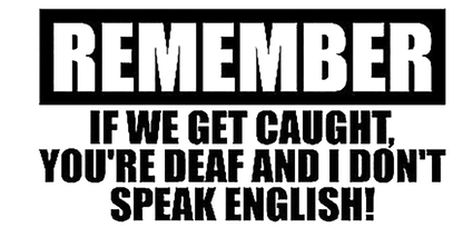 Black and white text decal reading “Remember, if we get caught, you’re deaf and I don’t speak English!”